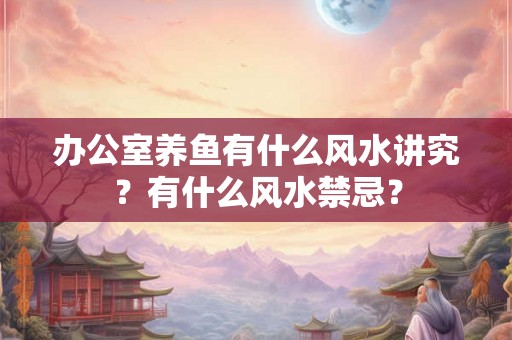 办公室养鱼有什么风水讲究？有什么风水禁忌？