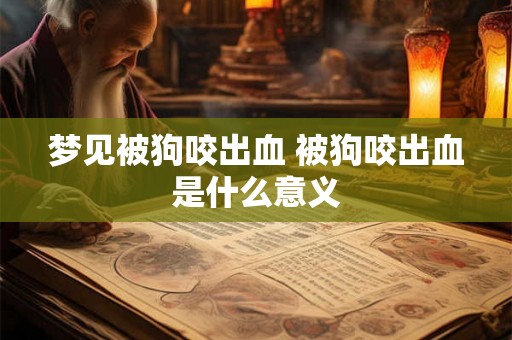 梦见被狗咬出血 被狗咬出血是什么意义