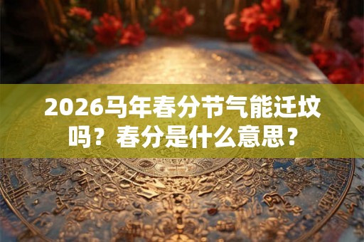2026马年春分节气能迁坟吗?春分是什么意思? 2026马年春分节气能迁坟吗?春分是什么意思?