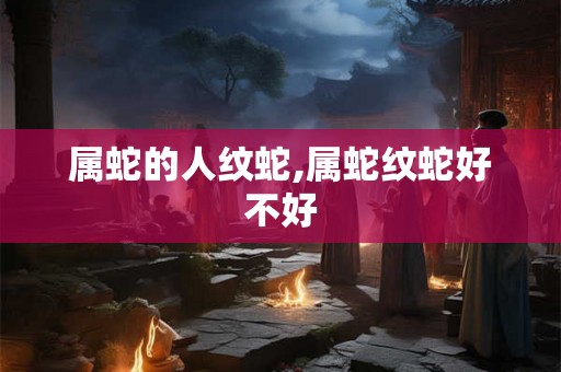 属蛇的人纹蛇,属蛇纹蛇好不好