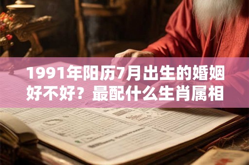 1991年阳历7月出生的婚姻好不好？最配什么生肖属相？