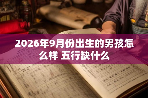 2026年9月份出生的男孩怎么样 五行缺什么