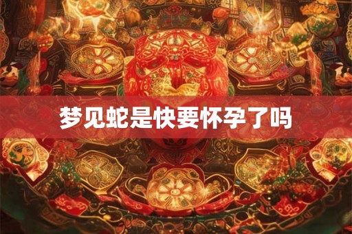 梦见蛇是快要怀孕了吗