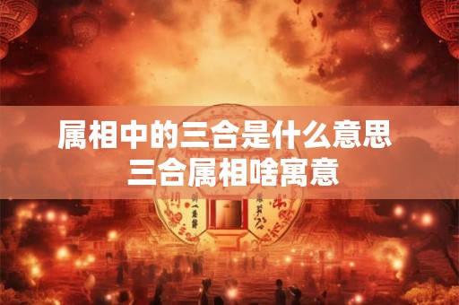 属相中的三合是什么意思  三合属相啥寓意