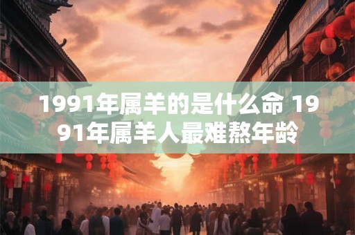 1991年属羊的是什么命 1991年属羊人最难熬年龄