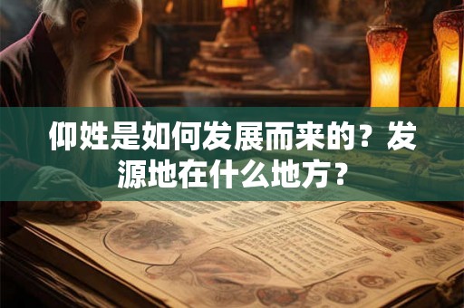 仰姓是如何发展而来的？发源地在什么地方？