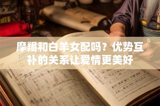 摩羯和白羊女配吗？优势互补的关系让爱情更美好
