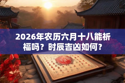 2026年农历六月十八能祈福吗？时辰吉凶如何？