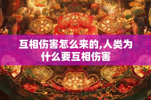 互相伤害怎么来的,人类为什么要互相伤害 互相伤害怎么来的,人类为什么要互相伤害