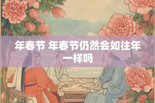 年春节 年春节仍然会如往年一样吗 年春节 年春节仍然会如往年一样吗