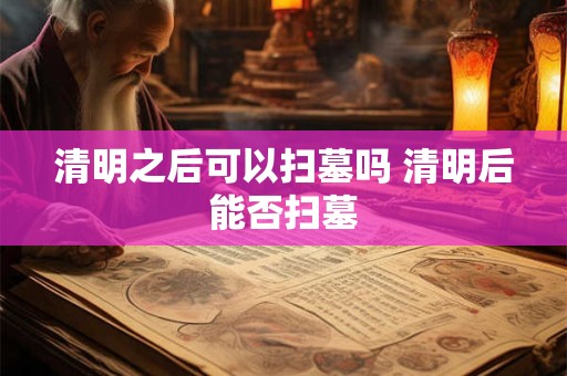 清明之后可以扫墓吗 清明后能否扫墓 清明之后可以扫墓吗 清明后能否扫墓