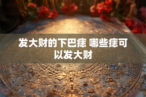 发大财的下巴痣 哪些痣可以发大财