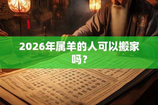 2026年属羊的人可以搬家吗？