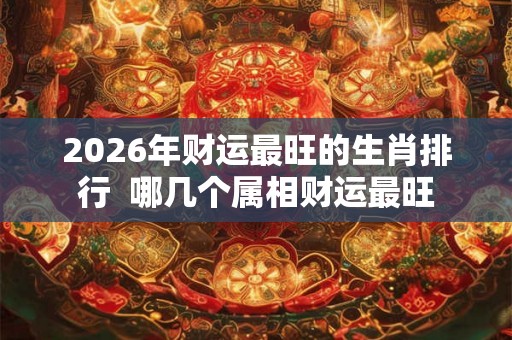 2026年财运最旺的生肖排行  哪几个属相财运最旺