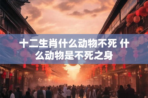 十二生肖什么动物不死 什么动物是不死之身