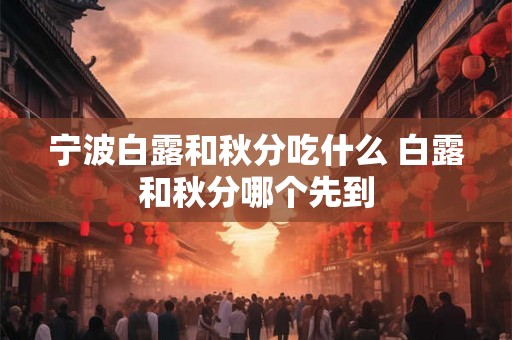 宁波白露和秋分吃什么 白露和秋分哪个先到