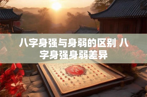 八字身强与身弱的区别 八字身强身弱差异