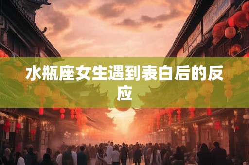 水瓶座女生遇到表白后的反应