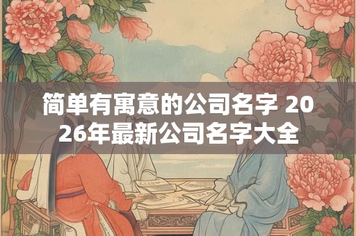 简单有寓意的公司名字 2026年最新公司名字大全 简单有寓意的公司名字 2026年最新公司名字大全