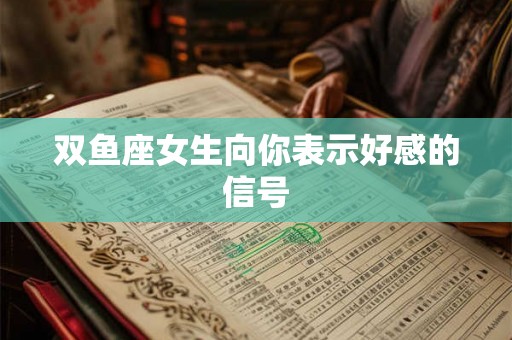 双鱼座女生向你表示好感的信号