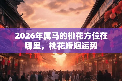 2026年属马的桃花方位在哪里，桃花婚姻运势