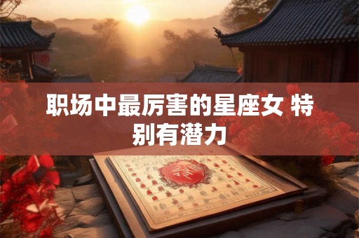 职场中最厉害的星座女 特别有潜力 职场中最厉害的星座女 特别有潜力