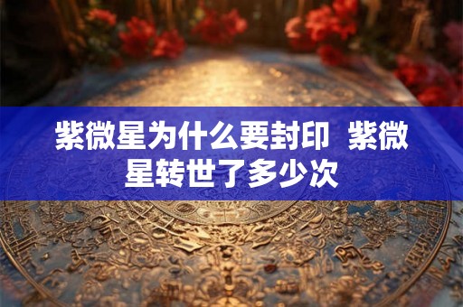 紫微星为什么要封印 紫微星转世了多少次 紫微星为什么要封印 紫微星转世了多少次
