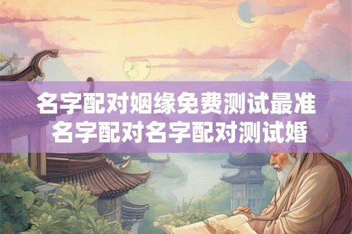 名字配对姻缘免费测试最准 名字配对名字配对测试婚姻 名字配对姻缘免费测试最准 名字配对名字配对测试婚姻