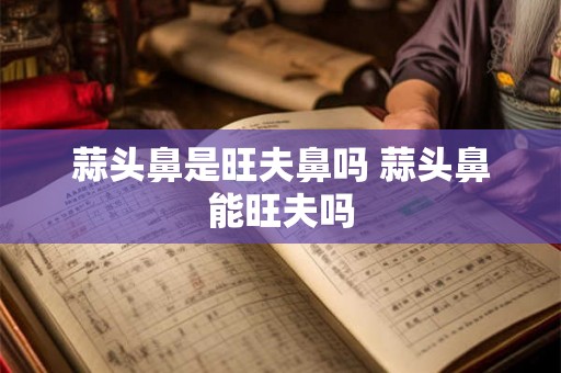 蒜头鼻是旺夫鼻吗 蒜头鼻能旺夫吗