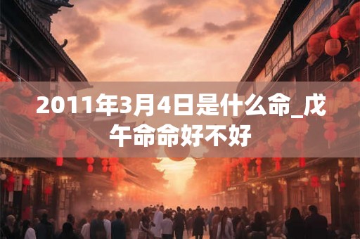 2011年3月4日是什么命_戊午命命好不好 2011年3月4日是什么命_戊午命命好不好