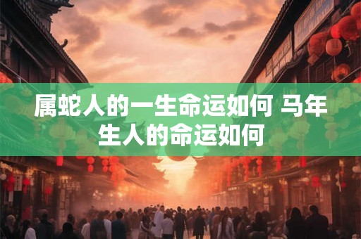 属蛇人的一生命运如何 马年生人的命运如何