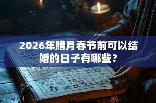 2026年腊月春节前可以结婚的日子有哪些？