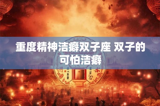 重度精神洁癖双子座 双子的可怕洁癖