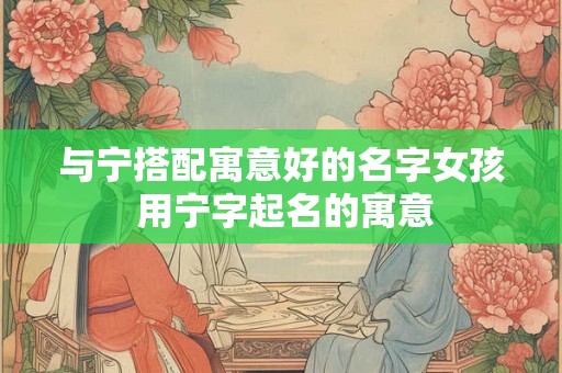 与宁搭配寓意好的名字女孩 用宁字起名的寓意