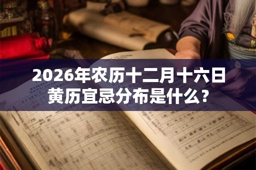 2026年农历十二月十六日黄历宜忌分布是什么？