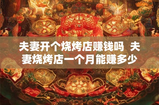 夫妻开个烧烤店赚钱吗  夫妻烧烤店一个月能赚多少