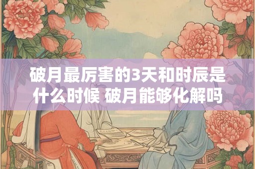 破月最厉害的3天和时辰是什么时候 破月能够化解吗