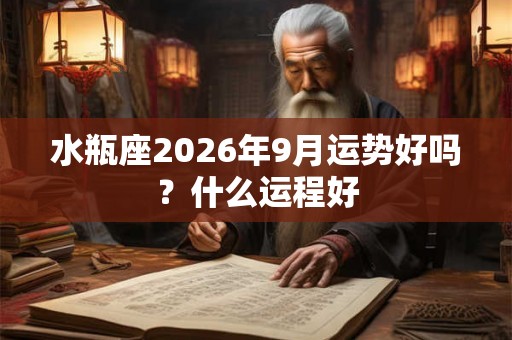 水瓶座2026年9月运势好吗？什么运程好