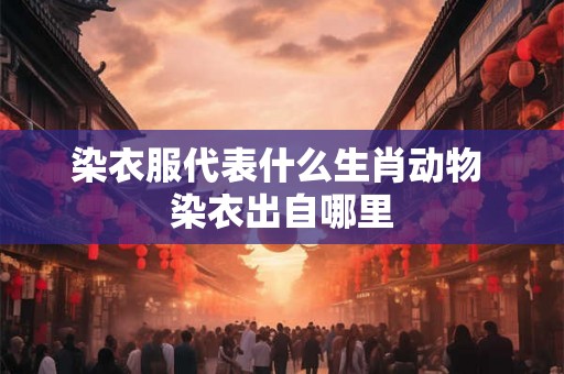 染衣服代表什么生肖动物 染衣出自哪里 染衣服代表什么生肖动物 染衣出自哪里