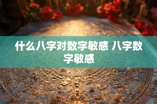 什么八字对数字敏感 八字数字敏感 什么八字对数字敏感 八字数字敏感