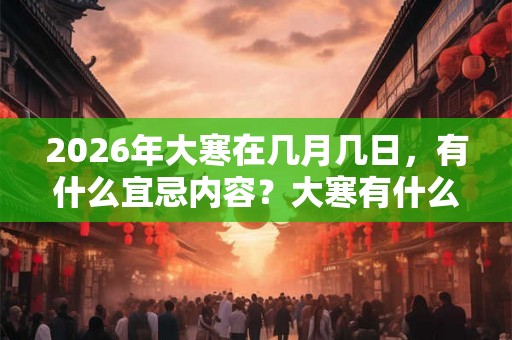 2026年大寒在几月几日，有什么宜忌内容？大寒有什么禁忌？