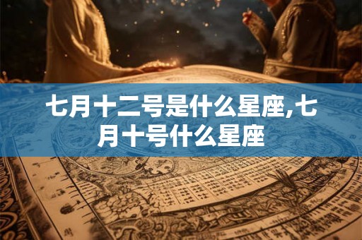 七月十二号是什么星座,七月十号什么星座