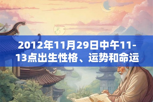 2012年11月29日中午11-13点出生性格、运势和命运 2012年11月29日中午11-13点出生性格、运势和命运
