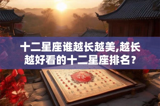 十二星座谁越长越美,越长越好看的十二星座排名？