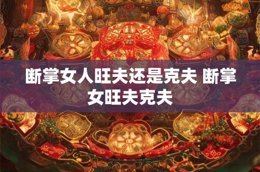 断掌女人旺夫还是克夫 断掌女旺夫克夫