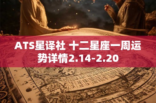 ATS星译社 十二星座一周运势详情2.14-2.20