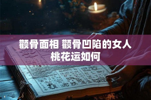 颧骨面相 颧骨凹陷的女人桃花运如何 颧骨面相 颧骨凹陷的女人桃花运如何