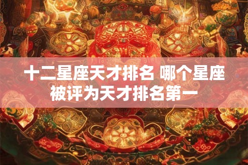 十二星座天才排名 哪个星座被评为天才排名第一