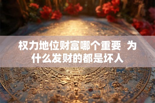 权力地位财富哪个重要  为什么发财的都是坏人
