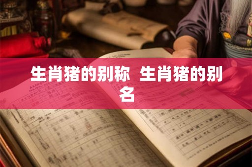 生肖猪的别称  生肖猪的别名